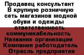 Продавец консультант  В крупную розничную сеть магазинов модной обуви и одежды.  ответственность. коммуникабельность › Название организации ­ Компания-работодатель › Отрасль предприятия ­ Другое › Минимальный оклад ­ 26 000 - Все города Работа » Вакансии   . Адыгея респ.,Адыгейск г.